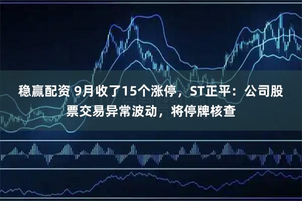 稳赢配资 9月收了15个涨停，ST正平：公司股票交易异常波动，将停牌核查