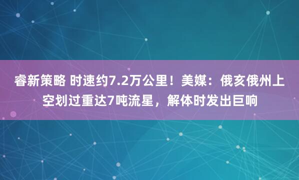 睿新策略 时速约7.2万公里！美媒：俄亥俄州上空划过重达7吨流星，解体时发出巨响