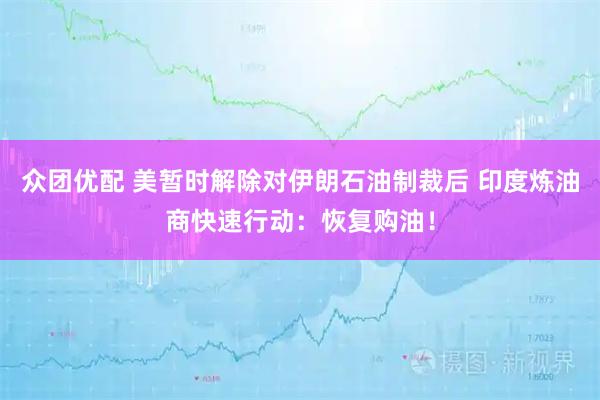 众团优配 美暂时解除对伊朗石油制裁后 印度炼油商快速行动:恢复购油!