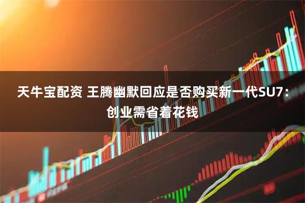 天牛宝配资 王腾幽默回应是否购买新一代SU7:创业需省着花钱