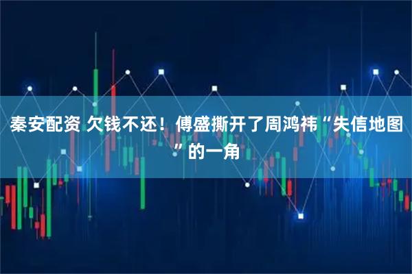 秦安配资 欠钱不还!傅盛撕开了周鸿祎“失信地图”的一角