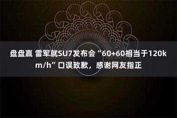 盘盘赢 雷军就SU7发布会“60+60相当于120km/h”口误致歉，感谢网友指正