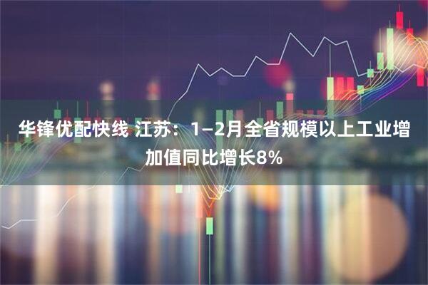 华锋优配快线 江苏：1—2月全省规模以上工业增加值同比增长8%