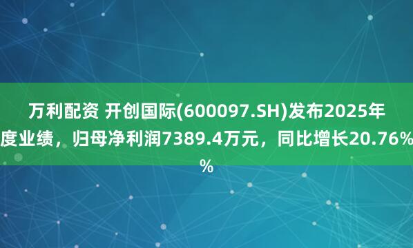 万利配资 开创国际(600097.SH)发布2025年度业绩,归母净利润7389.4万元,同比增长20.76%