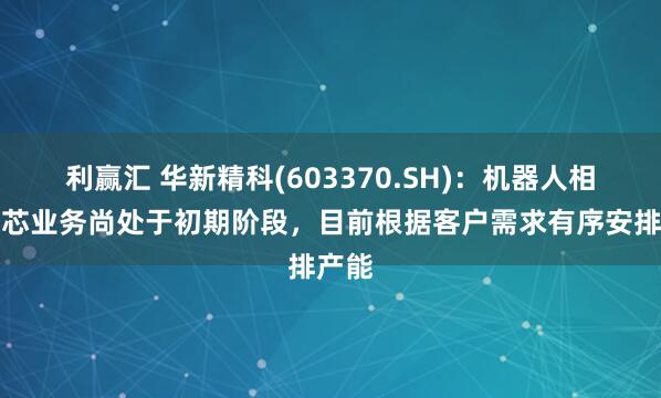 利赢汇 华新精科(603370.SH)：机器人相关铁芯业务尚处于初期阶段，目前根据客户需求有序安排产能