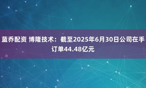 蓝乔配资 博隆技术：截至2025年6月30日公司在手订单44.48亿元