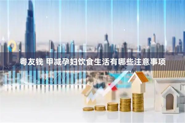 粤友钱 甲减孕妇饮食生活有哪些注意事项