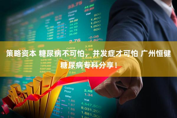 策略资本 糖尿病不可怕，并发症才可怕 广州恒健糖尿病专科分享！
