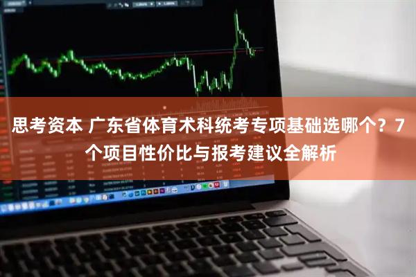 思考资本 广东省体育术科统考专项基础选哪个？7 个项目性价比与报考建议全解析