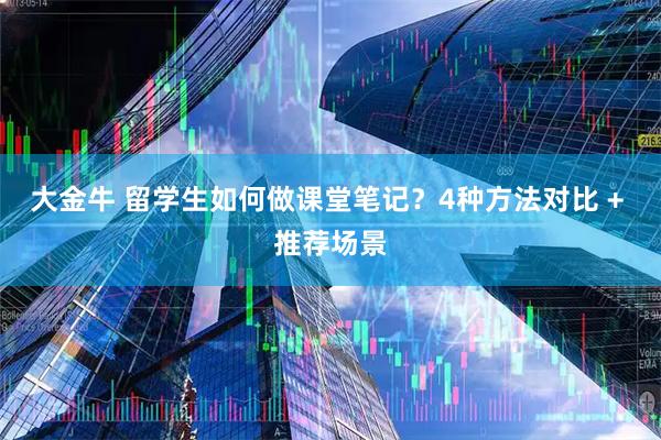 大金牛 留学生如何做课堂笔记？4种方法对比 + 推荐场景
