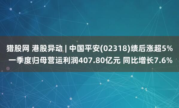 猎股网 港股异动 | 中国平安(02318)绩后涨超5% 一季度归母营运利润407.80亿元 同比增长7.6%