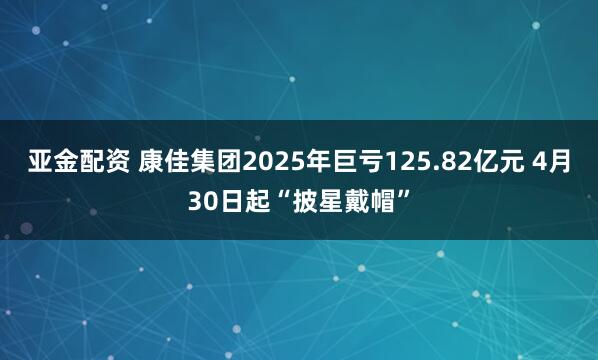 亚金配资 康佳集团2025年巨亏125.82亿元 4月30日起“披星戴帽”