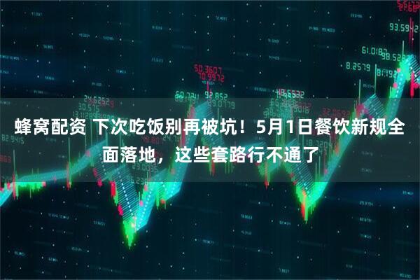 蜂窝配资 下次吃饭别再被坑！5月1日餐饮新规全面落地，这些套路行不通了