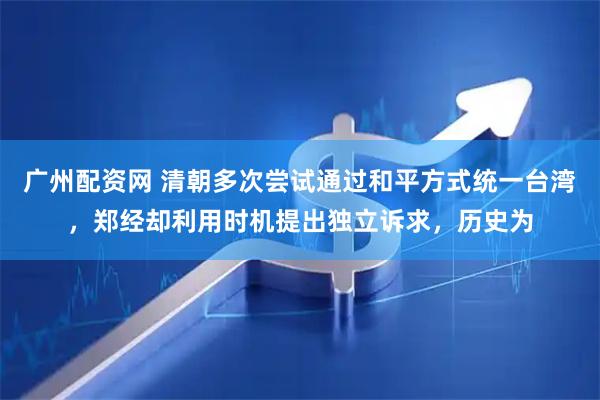广州配资网 清朝多次尝试通过和平方式统一台湾，郑经却利用时机提出独立诉求，历史为