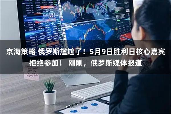 京海策略 俄罗斯尴尬了！5月9日胜利日核心嘉宾拒绝参加！ 刚刚，俄罗斯媒体报道